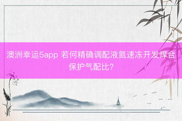 澳洲幸运5app 若何精确调配液氮速冻开发焊合保护气配比？