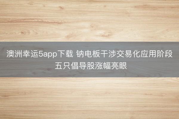 澳洲幸运5app下载 钠电板干涉交易化应用阶段 五只倡导股涨幅亮眼