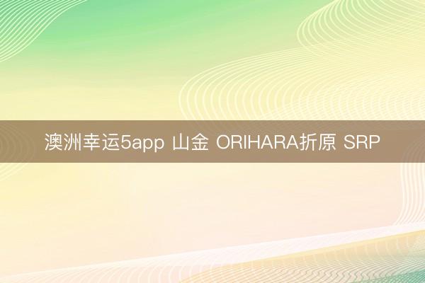 澳洲幸运5app 山金 ORIHARA折原 SRP