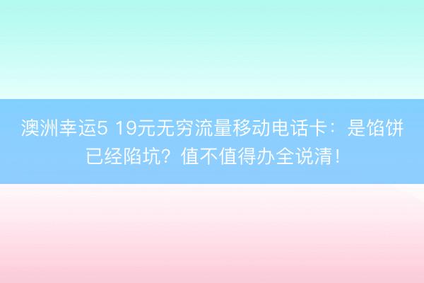 澳洲幸运5 19元无穷流量移动电话卡：是馅饼已经陷坑？值不值得办全说清！