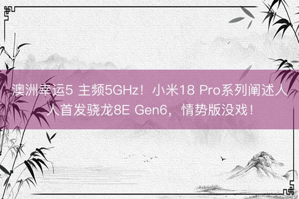 澳洲幸运5 主频5GHz!小米18 Pro系列阐述人人首发骁龙8E Gen6,情势版没戏!