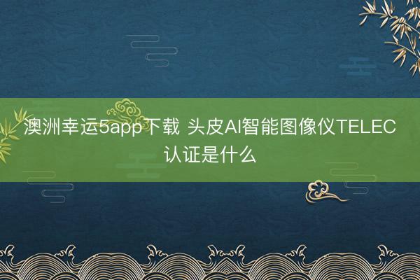 澳洲幸运5app下载 头皮AI智能图像仪TELEC认证是什么