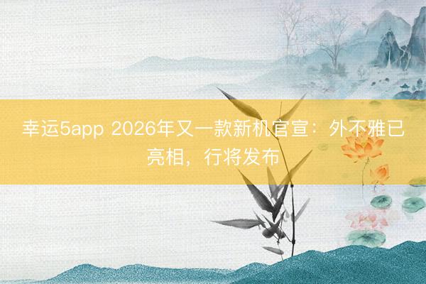 幸运5app 2026年又一款新机官宣：外不雅已亮相，行将发布
