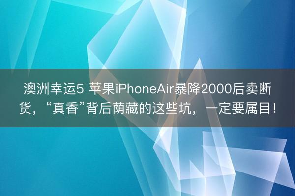 澳洲幸运5 苹果iPhoneAir暴降2000后卖断货，“真香”背后荫藏的这些坑，一定要属目！