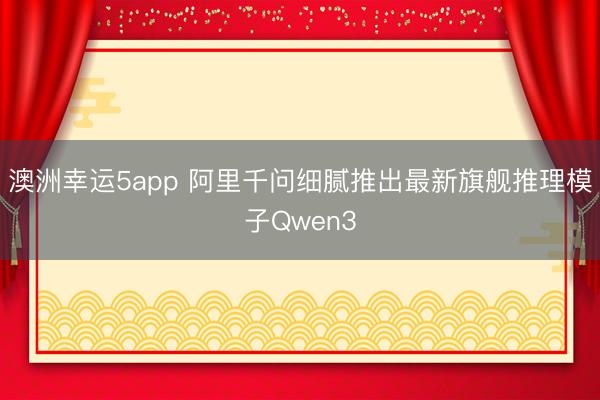 澳洲幸运5app 阿里千问细腻推出最新旗舰推理模子Qwen3