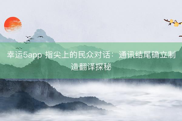 幸运5app 指尖上的民众对话：通讯结尾确立制造翻译探秘