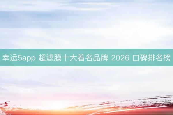 幸运5app 超滤膜十大着名品牌 2026 口碑排名榜