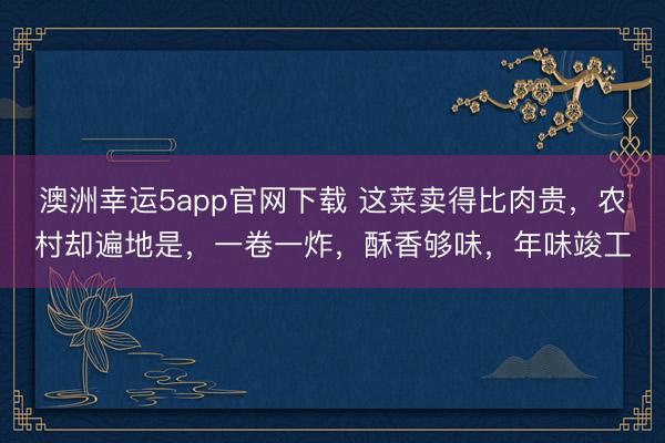 澳洲幸运5app官网下载 这菜卖得比肉贵，农村却遍地是，一卷一炸，酥香够味，年味竣工