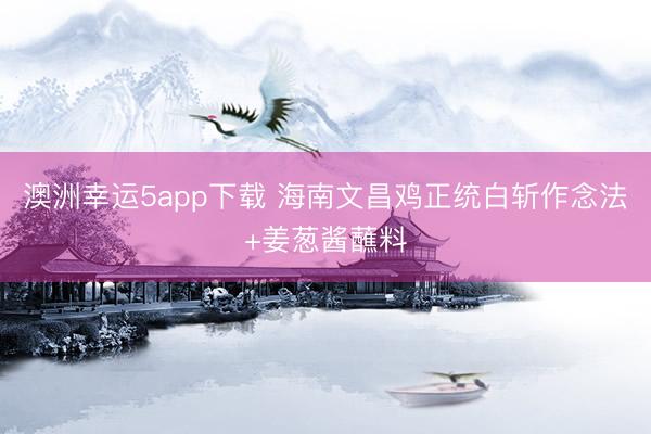 澳洲幸运5app下载 海南文昌鸡正统白斩作念法+姜葱酱蘸料