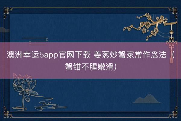 澳洲幸运5app官网下载 姜葱炒蟹家常作念法（蟹钳不腥嫩滑）
