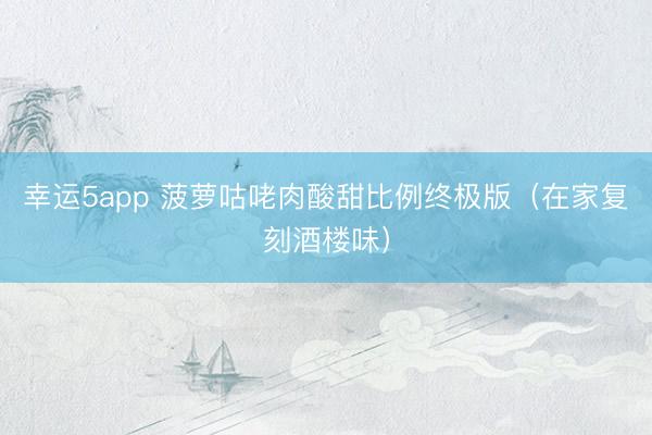 幸运5app 菠萝咕咾肉酸甜比例终极版（在家复刻酒楼味）