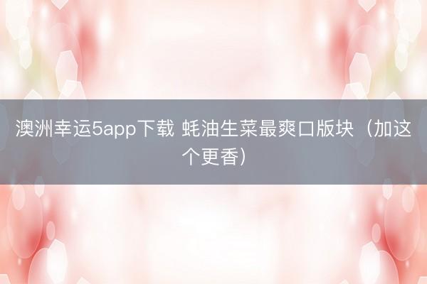 澳洲幸运5app下载 蚝油生菜最爽口版块（加这个更香）