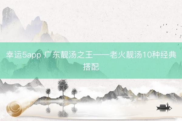 幸运5app 广东靓汤之王——老火靓汤10种经典搭配