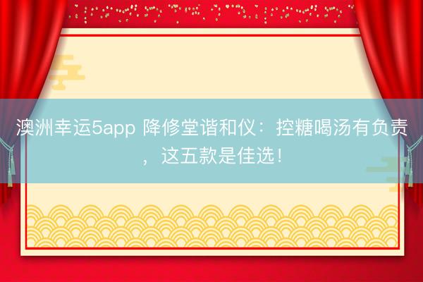 澳洲幸运5app 降修堂谐和仪：控糖喝汤有负责，这五款是佳选！