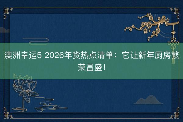 澳洲幸运5 2026年货热点清单：它让新年厨房繁荣昌盛！
