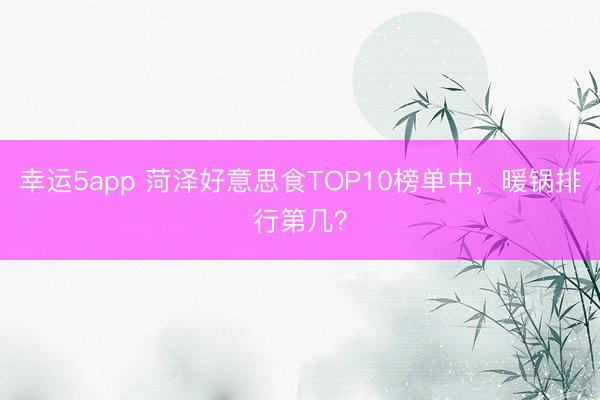 幸运5app 菏泽好意思食TOP10榜单中，暖锅排行第几？