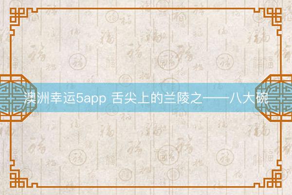 澳洲幸运5app 舌尖上的兰陵之——八大碗