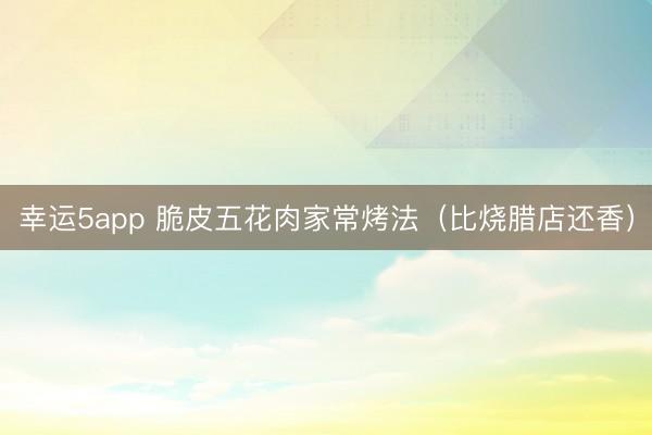 幸运5app 脆皮五花肉家常烤法（比烧腊店还香）