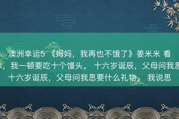 澳洲幸运5 《姆妈，我再也不饿了》姜米米 看成大胃王最纯饿的那年，我一顿要吃十个馒头。 十六岁诞辰，父母问我思要什么礼物。 我说思