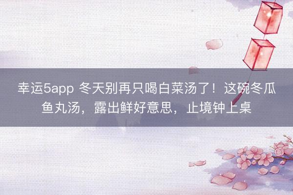 幸运5app 冬天别再只喝白菜汤了！这碗冬瓜鱼丸汤，露出鲜好意思，止境钟上桌