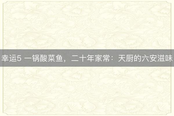 幸运5 一锅酸菜鱼，二十年家常：天厨的六安滋味