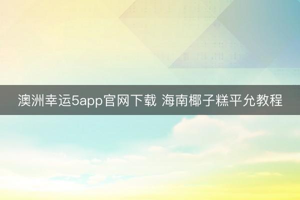 澳洲幸运5app官网下载 海南椰子糕平允教程