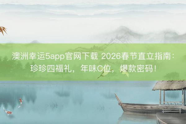 澳洲幸运5app官网下载 2026春节直立指南：珍珍四福礼，年味C位，爆款密码！