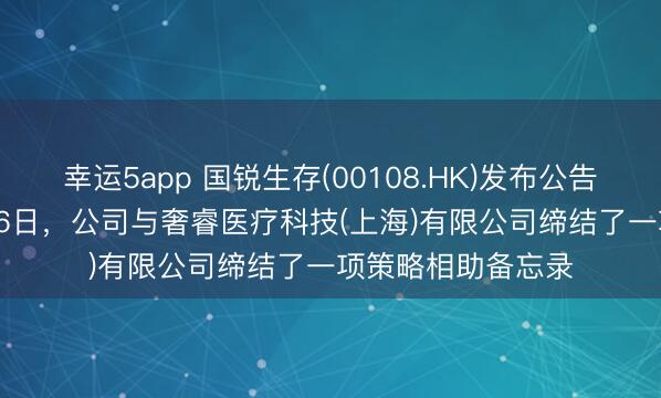 幸运5app 国锐生存(00108.HK)发布公告，于2026年1月26日，公司与奢睿医疗科技(上海)有限公司缔结了一项策略相助备忘录
