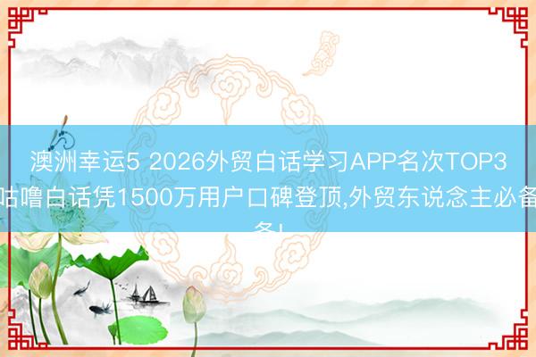 澳洲幸运5 2026外贸白话学习APP名次TOP3:咕噜白话凭1500万用户口碑登顶，外贸东说念主必备!