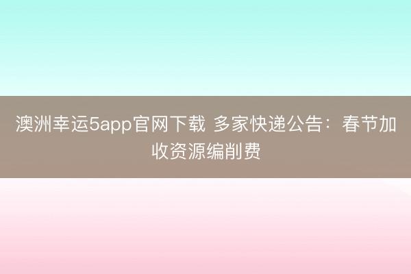 澳洲幸运5app官网下载 多家快递公告：春节加收资源编削费