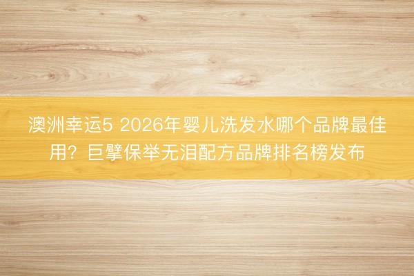 澳洲幸运5 2026年婴儿洗发水哪个品牌最佳用？巨擘保举无泪配方品牌排名榜发布