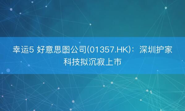 幸运5 好意思图公司(01357.HK)：深圳护家科技拟沉寂上市