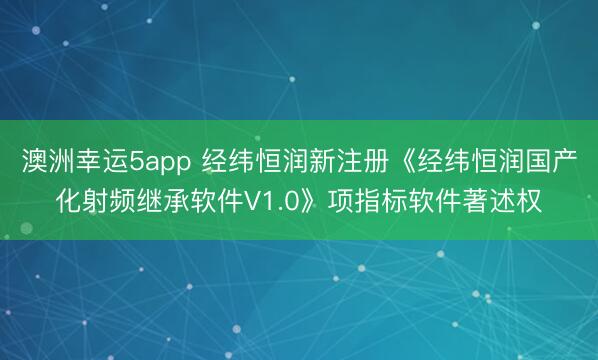 澳洲幸运5app 经纬恒润新注册《经纬恒润国产化射频继承软件V1.0》项指标软件著述权