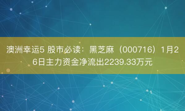 澳洲幸运5 股市必读:黑芝麻(000716)1月26日主力资金净流出2239.33万元