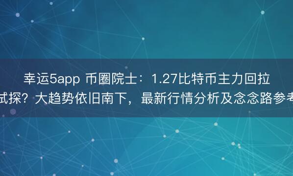幸运5app 币圈院士:1.27比特币主力回拉试探?大趋势依旧南下,最新行情分析及念念路参考