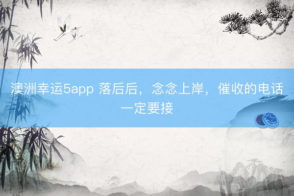 澳洲幸运5app 落后后，念念上岸，催收的电话一定要接