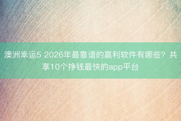 澳洲幸运5 2026年最靠谱的赢利软件有哪些？共享10个挣钱最快的app平台