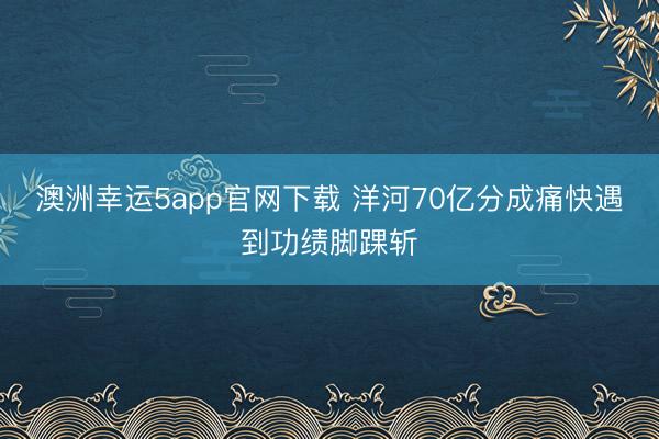 澳洲幸运5app官网下载 洋河70亿分成痛快遇到功绩脚踝斩