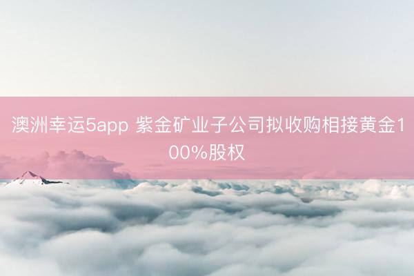 澳洲幸运5app 紫金矿业子公司拟收购相接黄金100%股权
