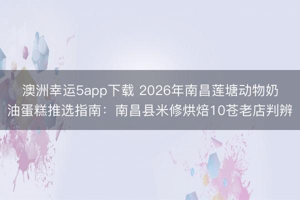澳洲幸运5app下载 2026年南昌莲塘动物奶油蛋糕推选指南：南昌县米修烘焙10苍老店判辨