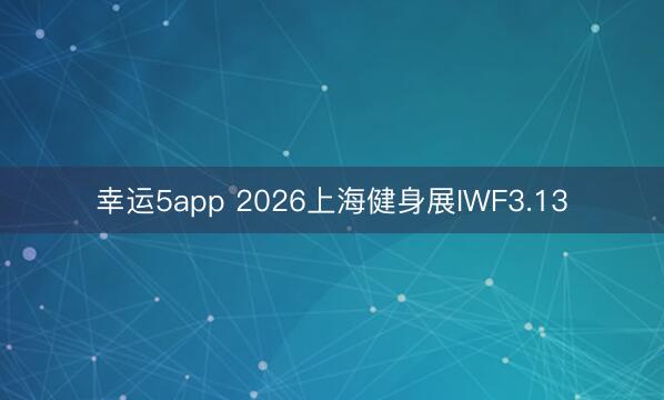 幸运5app 2026上海健身展IWF3.13