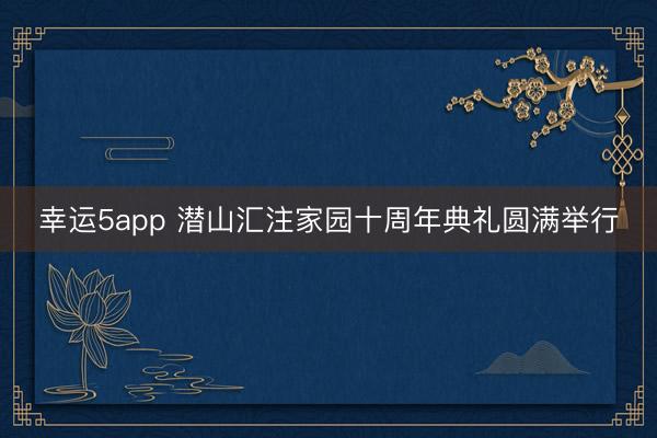 幸运5app 潜山汇注家园十周年典礼圆满举行