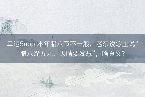 幸运5app 本年腊八节不一般，老东说念主说“腊八逢五九，天晴要发愁”，啥真义？