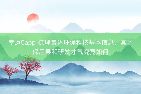 幸运5app 梳理景达环保科技基本信息，其环保后果和研发才气究竟如何
