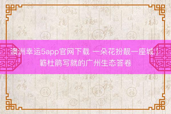 澳洲幸运5app官网下载 一朵花扮靓一座城 | 簕杜鹃写就的广州生态答卷