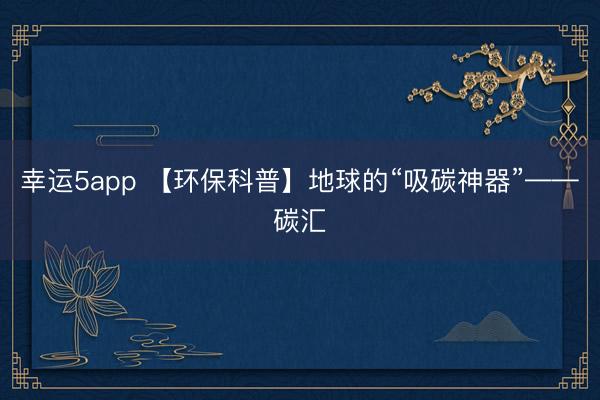 幸运5app 【环保科普】地球的“吸碳神器”——碳汇