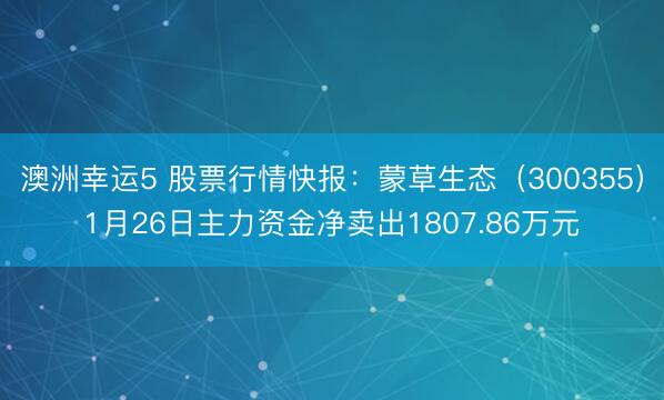 澳洲幸运5 股票行情快报：蒙草生态（300355）1月26日主力资金净卖出1807.86万元