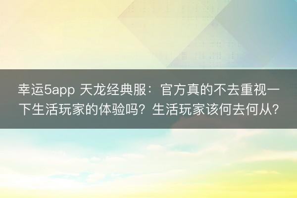 幸运5app 天龙经典服：官方真的不去重视一下生活玩家的体验吗？生活玩家该何去何从？