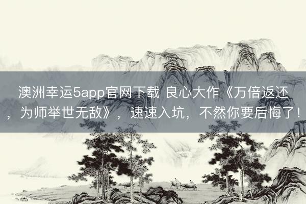澳洲幸运5app官网下载 良心大作《万倍返还，为师举世无敌》，速速入坑，不然你要后悔了！