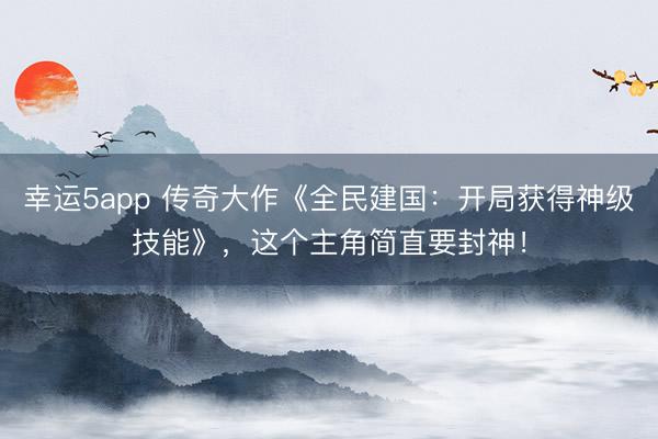幸运5app 传奇大作《全民建国：开局获得神级技能》，这个主角简直要封神！